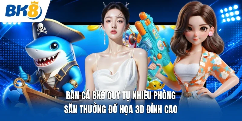 Bắn cá BK8 quy tụ nhiều phòng săn thưởng đồ họa 3D đỉnh cao 