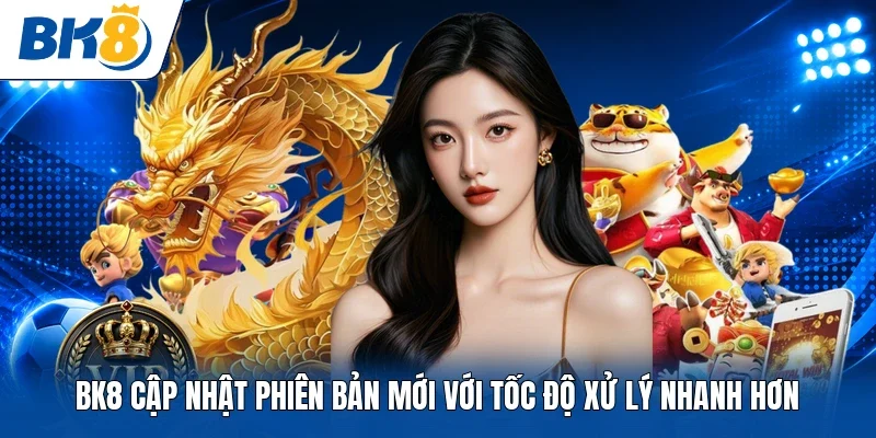BK8 cập nhật phiên bản mới với tốc độ xử lý nhanh hơn