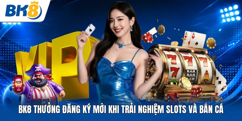 BK8 thưởng đăng ký mới khi trải nghiệm Slots và Bắn cá