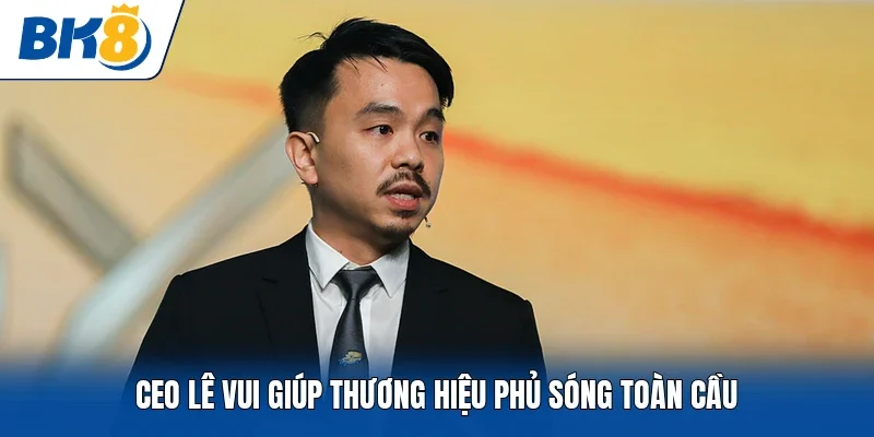 CEO Lê Vui giúp thương hiệu phủ sóng toàn cầu