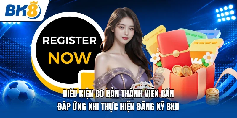 Điều kiện cơ bản thành viên cần đáp ứng khi thực hiện đăng ký BK8