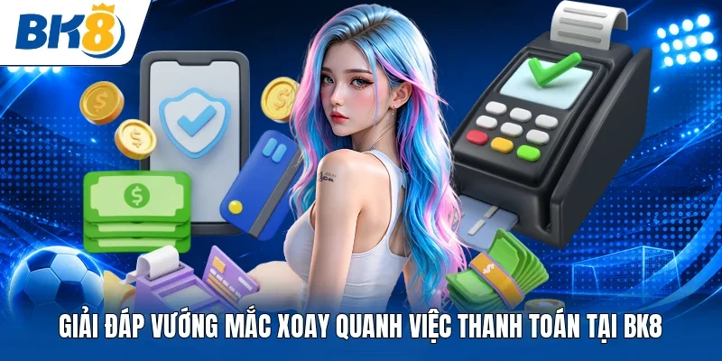 Giải đáp vướng mắc xoay quanh việc thanh toán tại BK8