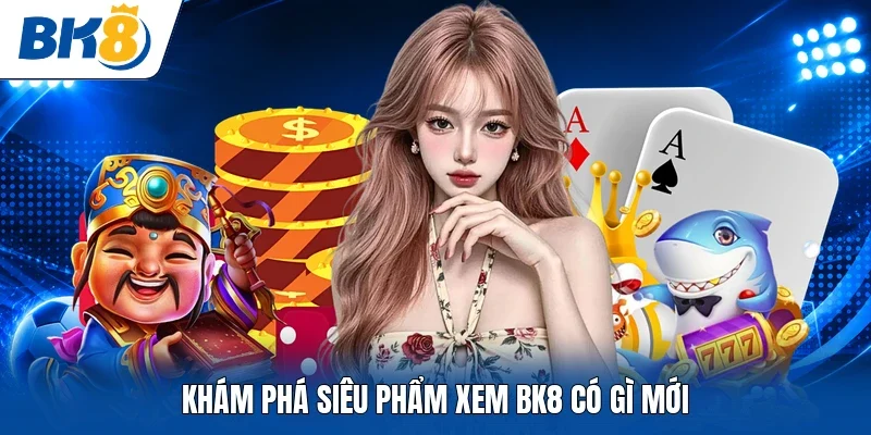 Khám phá siêu phẩm xem BK8 có gì mới