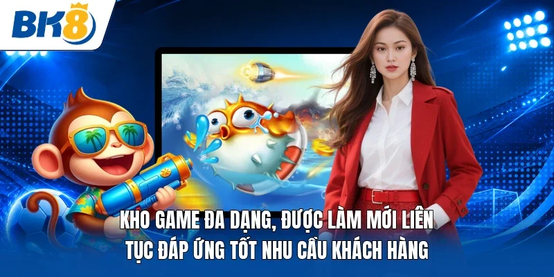Kho game đa dạng, được làm mới liên tục đáp ứng tốt nhu cầu khách hàng 