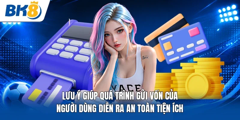 Lưu ý giúp quá trình gửi vốn của người dùng diễn ra an toàn tiện ích