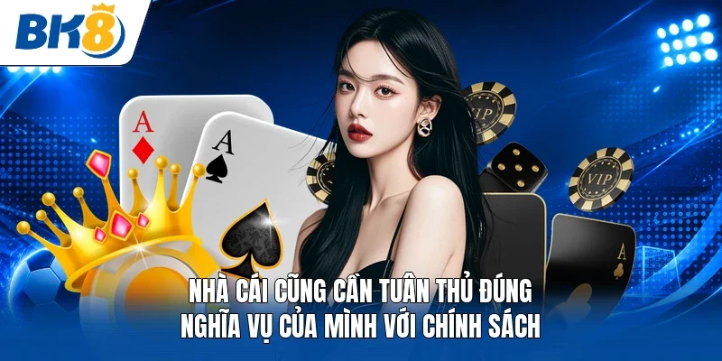 Nhà cái cũng cần tuân thủ đúng nghĩa vụ của mình với chính sách 