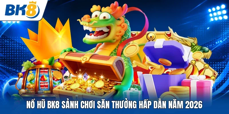 Nổ hũ BK8 sảnh chơi săn thưởng hấp dẫn năm 2026 