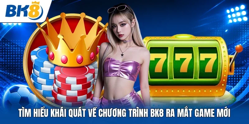 Tìm hiểu khái quát về chương trình BK8 ra mắt game mới