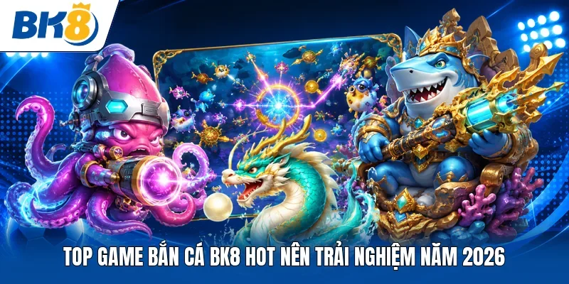 Top game bắn cá BK8 hot nên trải nghiệm năm 2026 